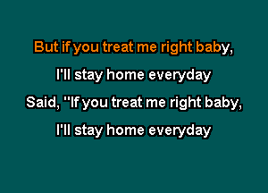 But if you treat me right baby,
I'll stay home everyday

Said, If you treat me right baby,

I'll stay home everyday