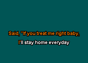 Said, If you treat me right baby,

I'll stay home everyday