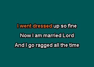 I went dressed up so f'me

Nowl am married Lord

And I go ragged all the time