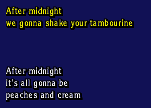 After midnight
we gonna shake your tambourine

After midnight
it's all gonna be
peaches and cream
