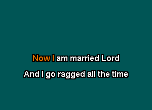 Nowl am married Lord

And I go ragged all the time