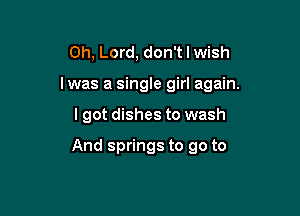 Oh, Lord, don't I wish

I was a single girl again.

I got dishes to wash

And springs to go to