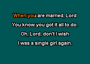 When you are married, Lord
You know you got it all to do.
Oh, Lord, don't I wish

I was a single girl again.