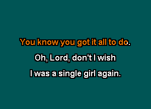 You know you got it all to do.
Oh, Lord, don't I wish

lwas a single girl again.