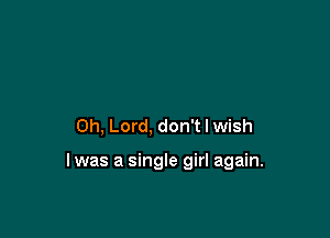 Oh, Lord, don't I wish

lwas a single girl again.