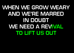 WHEN WE GROW WEARY
AND WERE MARRED
IN DOUBT
WE NEED A REWVAL
T0 LIFT US OUT
