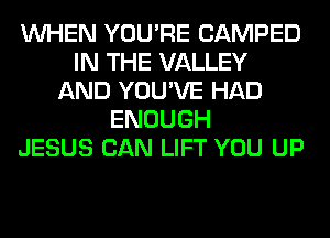 WHEN YOU'RE CAMPED
IN THE VALLEY
AND YOU'VE HAD
ENOUGH
JESUS CAN LIFT YOU UP