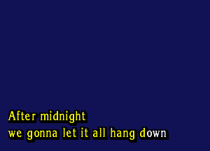 After midnight
we gonna let it all hang down