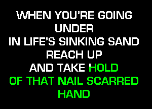 WHEN YOU'RE GOING
UNDER
IN LIFE'S SINKING SAND
REACH UP
AND TAKE HOLD
OF THAT NAIL SCARRED
HAND