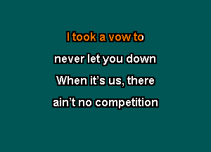 I took a vow to
never let you down

When it's us. there

ain t no competition