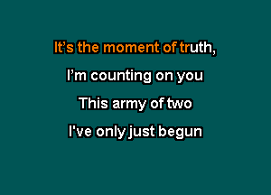 It's the moment of truth,

I'm counting on you
This army of two

I've onlyjust begun