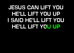 JESUS CAN LIFT YOU
HELL LIFT YOU UP

I SAID HELL LIFT YOU
HE'LL LIFT YOU UP