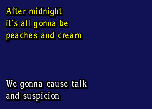 After midnight
it's all gonna be
peaches and cream

We gonna cause talk
and suspicion
