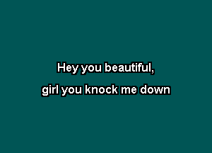 Hey you beautiful,

girl you knock me down