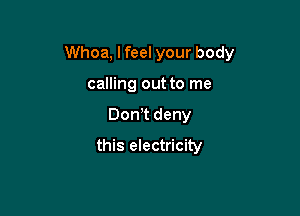 Whoa, I feel your body

calling out to me
Don't deny
this electricity