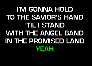 I'M GONNA HOLD
TO THE SAVIOR'S HAND
'TIL I STAND
WITH THE ANGEL BAND
IN THE PROMISED LAND
YEAH