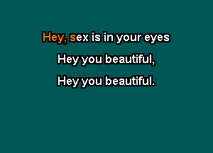 Hey, sex is in your eyes

Hey you beautiful,

Hey you beautiful.