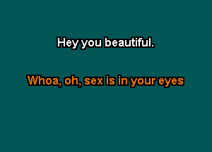 Hey you beautiful.

Whoa, oh, sex is in your eyes