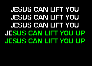 JESUS CAN LIFT YOU

JESUS CAN LIFT YOU

JESUS CAN LIFT YOU
JESUS CAN LIFT YOU UP
JESUS CAN LIFT YOU UP
