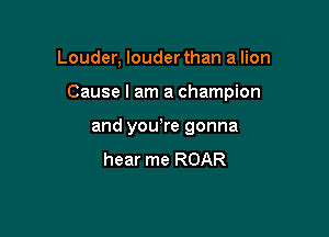 Louder, louder than a lion

Cause I am a champion

and you're gonna
hear me ROAR