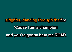 a fighter. dancing through the fire

Cause I am a champion

and you re gonna hear me ROAR