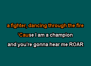 a fighter. dancing through the fire

Cause I am a champion

and you re gonna hear me ROAR