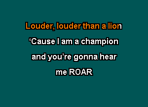 Louder, louder than a lion

Cause I am a champion

and you re gonna hear
me ROAR