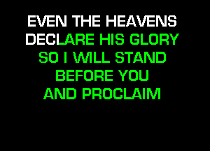 EVEN THE HEAVENS
DECLARE HIS GLORY
SO I WLL STAND
BEFORE YOU
AND PROCLAIM