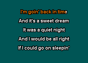 I'm goin' back in time
And it's a sweet dream
It was a quiet night

And I would be all right

lfl could go on sleepin'