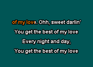 of my love. Ohh, sweet darlin'
You get the best of my love
Every night and day,

You get the best of my love