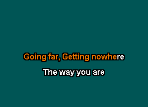 Going far, Getting nowhere

The way you are