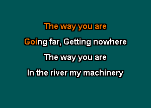 The way you are
Going far, Getting nowhere

The way you are

In the river my machinery