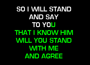 SO I WLL STAND
AND SAY
TO YOU

THAT I KNOW HIM
WILL YOU STAND
WTH ME
AND AGREE