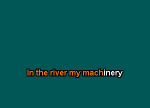 In the river my machinery