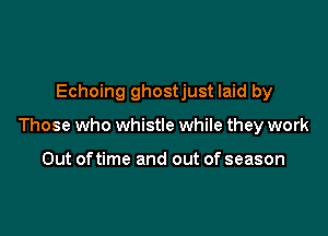 Echoing ghostjust laid by

Those who whistle while they work

Out oftime and out of season