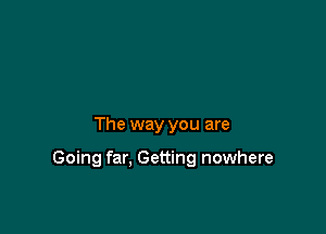 The way you are

Going far. Getting nowhere