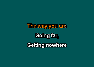 The way you are

Going far,

Getting nowhere