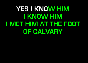YES I KNOW HIM
I KNOW HIM
I MET HIM AT THE FOOT

0F CALVARY