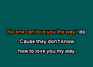 No one can love you the way I do

'Cause they don't know

how to love you my way