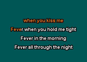 when you kiss me
Fever when you hold me tight

Fever in the morning

Fever all through the night