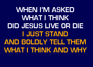 INHEN I'M ASKED
INHAT I THINK
DID JESUS LIVE OR DIE
I JUST STAND
AND BOLDLY TELL THEM
INHAT I THINK AND INHY