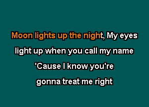 Moon lights up the night, My eyes

light up when you call my name

'Cause I know you're

gonna treat me right