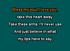 Bless my soul, I love you,

take this heart away
Take these arms, I'll never use
Andjust believe in what

my lips have to say