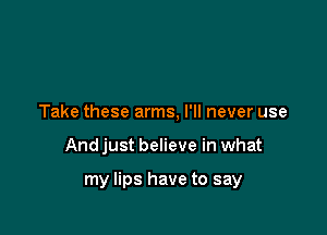 Take these arms, I'll never use

And just believe in what

my lips have to say