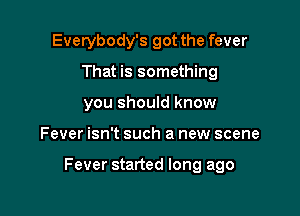 Everybody's got the fever
That is something
you should know

Fever isn't such a new scene

Fever started long ago