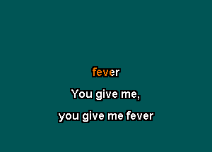 fever

You give me,

you give me fever