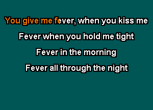 You give me fever, when you kiss me
Fever when you hoId me tight

Fever in the morning

Fever all through the night