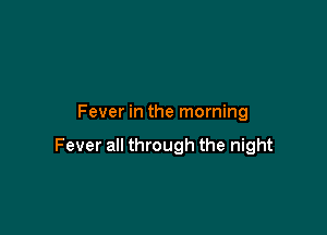Fever in the morning

Fever all through the night