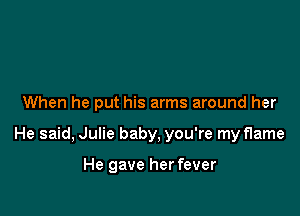 When he put his arms around her

He said, Julie baby, you're my flame

He gave her fever