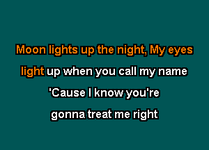 Moon lights up the night, My eyes

light up when you call my name

'Cause I know you're

gonna treat me right